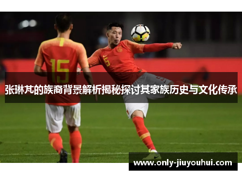 张琳芃的族裔背景解析揭秘探讨其家族历史与文化传承 张琳芃的族裔背景解析揭秘探讨其家族历史与文化传承