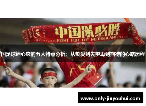 国足球迷心态的五大特点分析:从热爱到失望再到期待的心路历程 国足球迷心态的五大特点分析:从热爱到失望再到期待的心路历程