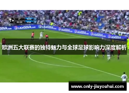 欧洲五大联赛的独特魅力与全球足球影响力深度解析 欧洲五大联赛的独特魅力与全球足球影响力深度解析