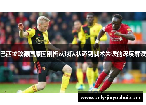 巴西惨败德国原因剖析从球队状态到战术失误的深度解读 巴西惨败德国原因剖析从球队状态到战术失误的深度解读