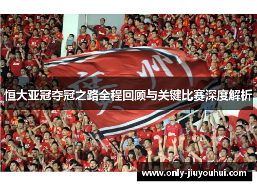 恒大亚冠夺冠之路全程回顾与关键比赛深度解析 恒大亚冠夺冠之路全程回顾与关键比赛深度解析
