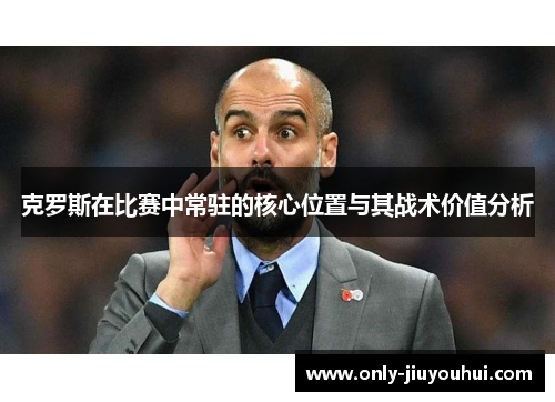 克罗斯在比赛中常驻的核心位置与其战术价值分析 克罗斯在比赛中常驻的核心位置与其战术价值分析