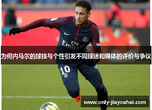 为何内马尔的球技与个性引发不同球迷和媒体的评价与争议 为何内马尔的球技与个性引发不同球迷和媒体的评价与争议
