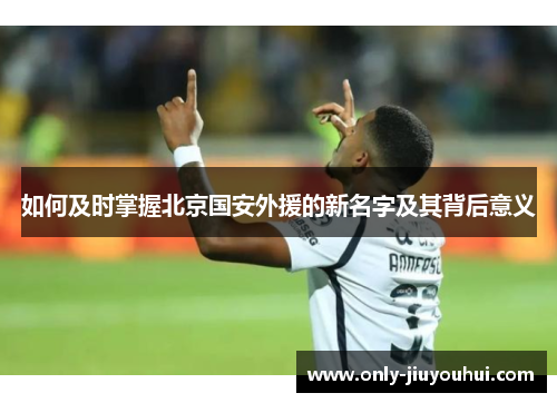 如何及时掌握北京国安外援的新名字及其背后意义 如何及时掌握北京国安外援的新名字及其背后意义