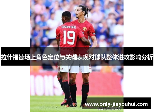 拉什福德场上角色定位与关键表现对球队整体进攻影响分析 拉什福德场上角色定位与关键表现对球队整体进攻影响分析