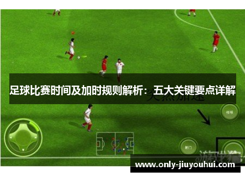 足球比赛时间及加时规则解析:五大关键要点详解 足球比赛时间及加时规则解析:五大关键要点详解