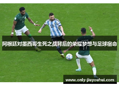 阿根廷对墨西哥生死之战背后的荣耀梦想与足球宿命 阿根廷对墨西哥生死之战背后的荣耀梦想与足球宿命
