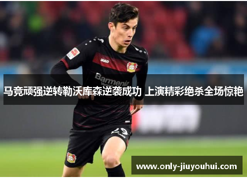 马竞顽强逆转勒沃库森逆袭成功 上演精彩绝杀全场惊艳 马竞顽强逆转勒沃库森逆袭成功 上演精彩绝杀全场惊艳