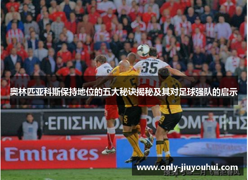 奥林匹亚科斯保持地位的五大秘诀揭秘及其对足球强队的启示 奥林匹亚科斯保持地位的五大秘诀揭秘及其对足球强队的启示