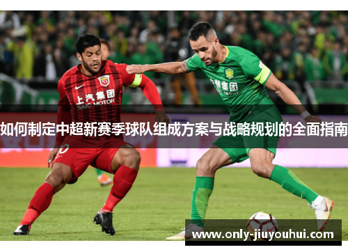 如何制定中超新赛季球队组成方案与战略规划的全面指南 如何制定中超新赛季球队组成方案与战略规划的全面指南