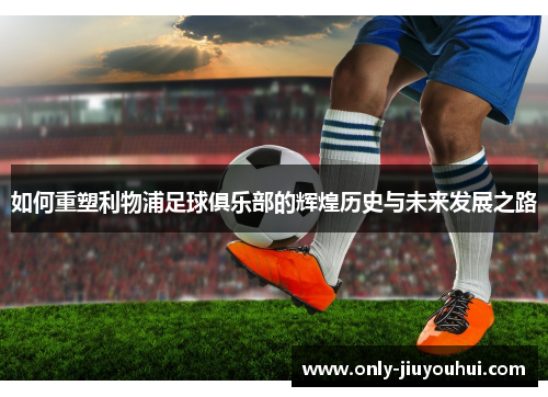 如何重塑利物浦足球俱乐部的辉煌历史与未来发展之路