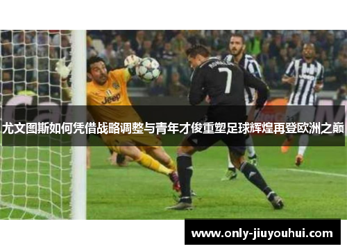 尤文图斯如何凭借战略调整与青年才俊重塑足球辉煌再登欧洲之巅 尤文图斯如何凭借战略调整与青年才俊重塑足球辉煌再登欧洲之巅