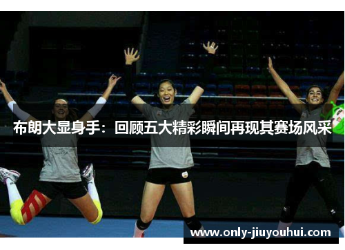 布朗大显身手:回顾五大精彩瞬间再现其赛场风采 布朗大显身手:回顾五大精彩瞬间再现其赛场风采