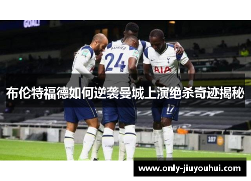 布伦特福德如何逆袭曼城上演绝杀奇迹揭秘 布伦特福德如何逆袭曼城上演绝杀奇迹揭秘