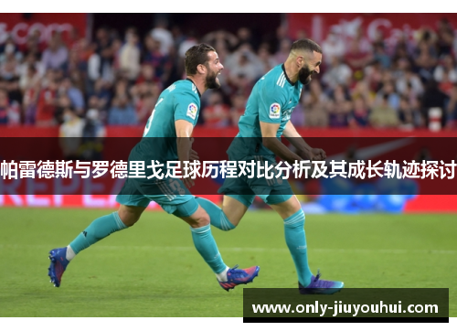 帕雷德斯与罗德里戈足球历程对比分析及其成长轨迹探讨 帕雷德斯与罗德里戈足球历程对比分析及其成长轨迹探讨