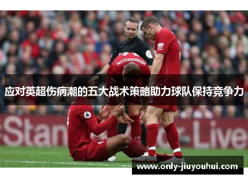 应对英超伤病潮的五大战术策略助力球队保持竞争力 应对英超伤病潮的五大战术策略助力球队保持竞争力