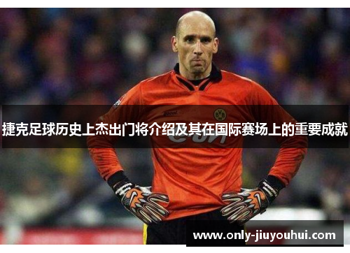 捷克足球历史上杰出门将介绍及其在国际赛场上的重要成就 捷克足球历史上杰出门将介绍及其在国际赛场上的重要成就