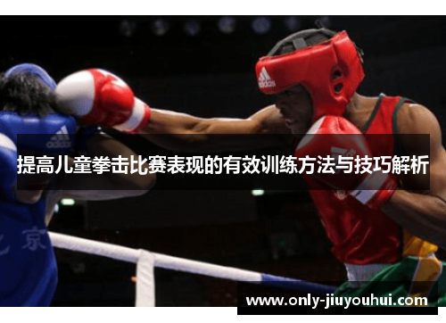 提高儿童拳击比赛表现的有效训练方法与技巧解析 提高儿童拳击比赛表现的有效训练方法与技巧解析