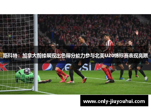 斯科特：加拿大前锋展现出色得分能力参与北美U20锦标赛表现亮眼