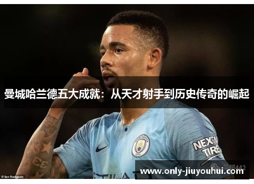 曼城哈兰德五大成就:从天才射手到历史传奇的崛起 曼城哈兰德五大成就:从天才射手到历史传奇的崛起