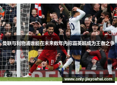 曼联与利物浦谁能在未来数年内称霸英超成为王者之争 曼联与利物浦谁能在未来数年内称霸英超成为王者之争