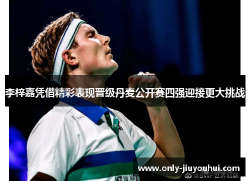 李梓嘉凭借精彩表现晋级丹麦公开赛四强迎接更大挑战 李梓嘉凭借精彩表现晋级丹麦公开赛四强迎接更大挑战