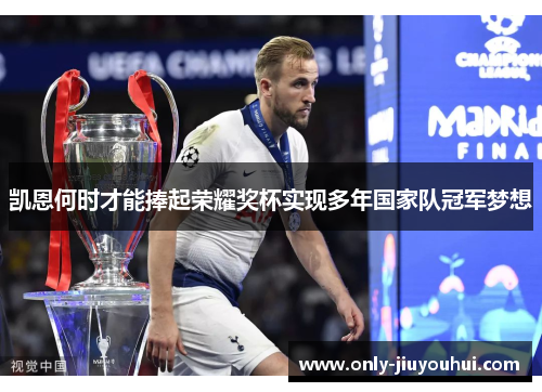 凯恩何时才能捧起荣耀奖杯实现多年国家队冠军梦想 凯恩何时才能捧起荣耀奖杯实现多年国家队冠军梦想