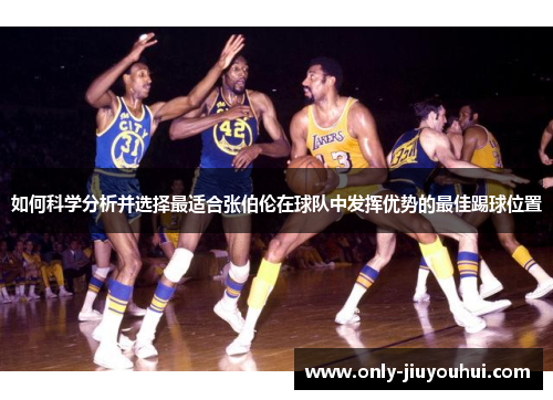 如何科学分析并选择最适合张伯伦在球队中发挥优势的最佳踢球位置 如何科学分析并选择最适合张伯伦在球队中发挥优势的最佳踢球位置