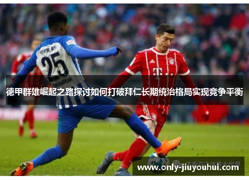 德甲群雄崛起之路探讨如何打破拜仁长期统治格局实现竞争平衡 德甲群雄崛起之路探讨如何打破拜仁长期统治格局实现竞争平衡