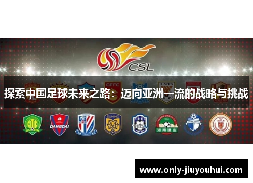 探索中国足球未来之路:迈向亚洲一流的战略与挑战 探索中国足球未来之路:迈向亚洲一流的战略与挑战