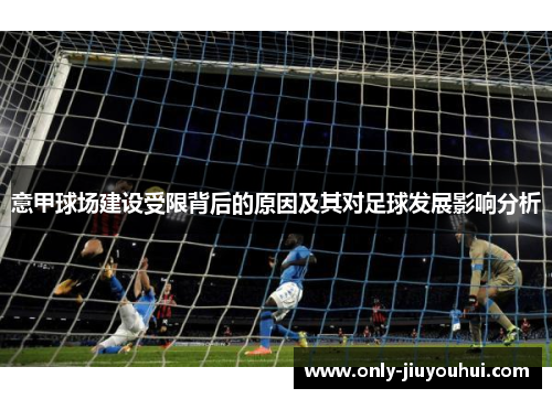 意甲球场建设受限背后的原因及其对足球发展影响分析 意甲球场建设受限背后的原因及其对足球发展影响分析