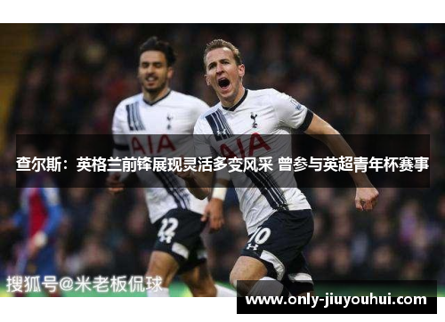 查尔斯:英格兰前锋展现灵活多变风采 曾参与英超青年杯赛事 查尔斯:英格兰前锋展现灵活多变风采 曾参与英超青年杯赛事