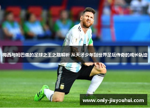 梅西与姆巴佩的足球之王之路解析 从天才少年到世界足坛传奇的成长轨迹 梅西与姆巴佩的足球之王之路解析 从天才少年到世界足坛传奇的成长轨迹