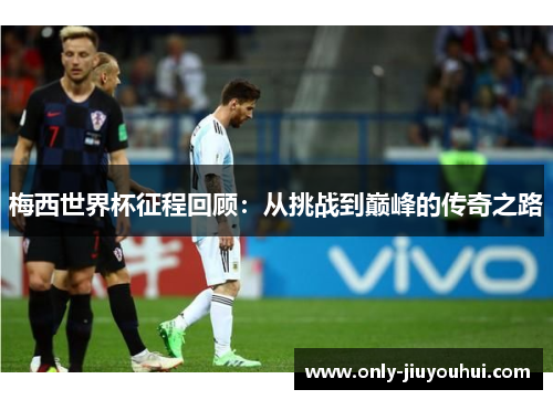 梅西世界杯征程回顾:从挑战到巅峰的传奇之路 梅西世界杯征程回顾:从挑战到巅峰的传奇之路