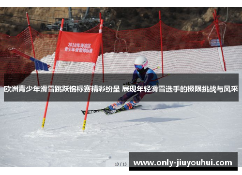 欧洲青少年滑雪跳跃锦标赛精彩纷呈 展现年轻滑雪选手的极限挑战与风采 欧洲青少年滑雪跳跃锦标赛精彩纷呈 展现年轻滑雪选手的极限挑战与风采