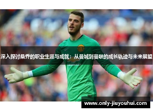 深入探讨桑乔的职业生涯与成就:从曼城到曼联的成长轨迹与未来展望 深入探讨桑乔的职业生涯与成就:从曼城到曼联的成长轨迹与未来展望