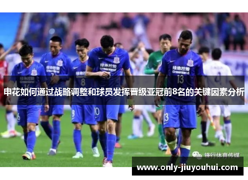 申花如何通过战略调整和球员发挥晋级亚冠前8名的关键因素分析 申花如何通过战略调整和球员发挥晋级亚冠前8名的关键因素分析