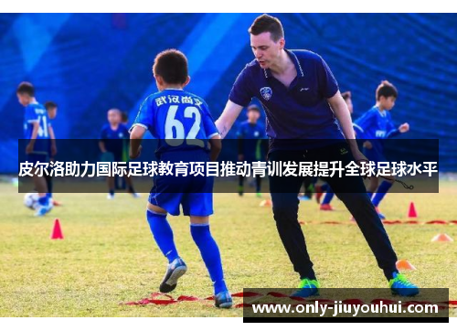皮尔洛助力国际足球教育项目推动青训发展提升全球足球水平 皮尔洛助力国际足球教育项目推动青训发展提升全球足球水平