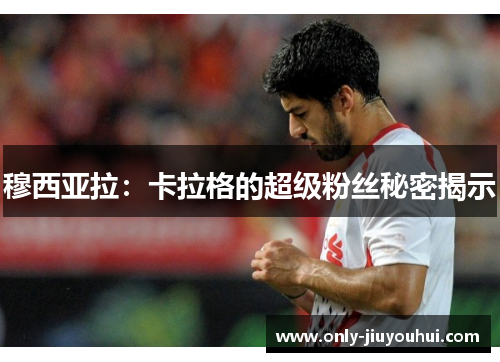 穆西亚拉:卡拉格的超级粉丝秘密揭示 穆西亚拉:卡拉格的超级粉丝秘密揭示