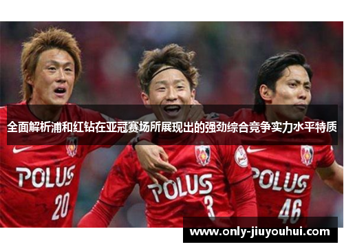 全面解析浦和红钻在亚冠赛场所展现出的强劲综合竞争实力水平特质 全面解析浦和红钻在亚冠赛场所展现出的强劲综合竞争实力水平特质