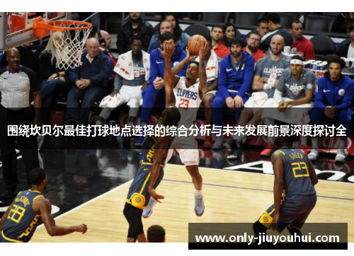 围绕坎贝尔最佳打球地点选择的综合分析与未来发展前景深度探讨全 围绕坎贝尔最佳打球地点选择的综合分析与未来发展前景深度探讨全