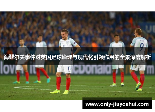 海瑟尔关事件对英国足球治理与现代化引领作用的全景深度解析