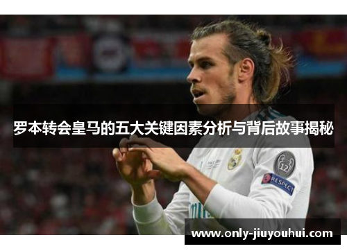 罗本转会皇马的五大关键因素分析与背后故事揭秘