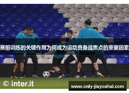 赛前训练的关键作用为何成为运动员备战焦点的重要因素