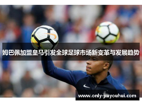 姆巴佩加盟皇马引发全球足球市场新变革与发展趋势