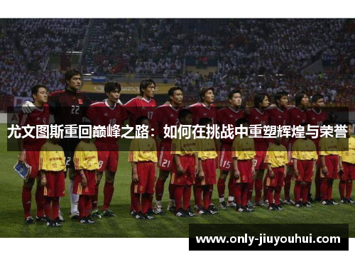 尤文图斯重回巅峰之路：如何在挑战中重塑辉煌与荣誉