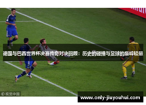 德国与巴西世界杯决赛传奇对决回顾：历史的碰撞与足球的巅峰较量