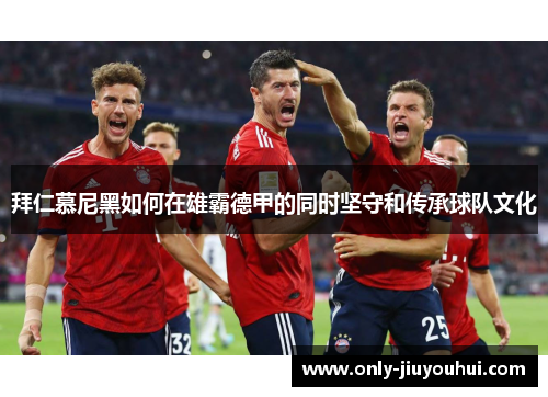 拜仁慕尼黑如何在雄霸德甲的同时坚守和传承球队文化