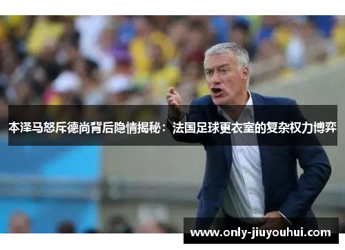 本泽马怒斥德尚背后隐情揭秘：法国足球更衣室的复杂权力博弈