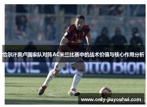 恰尔汗奥卢国家队对阵AC米兰比赛中的战术价值与核心作用分析